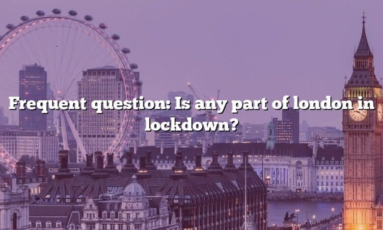 Frequent question: Is any part of london in lockdown?