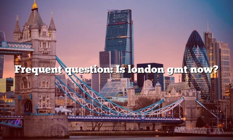 Frequent question: Is london gmt now?