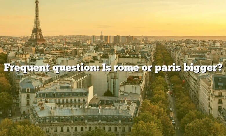 Frequent question: Is rome or paris bigger?