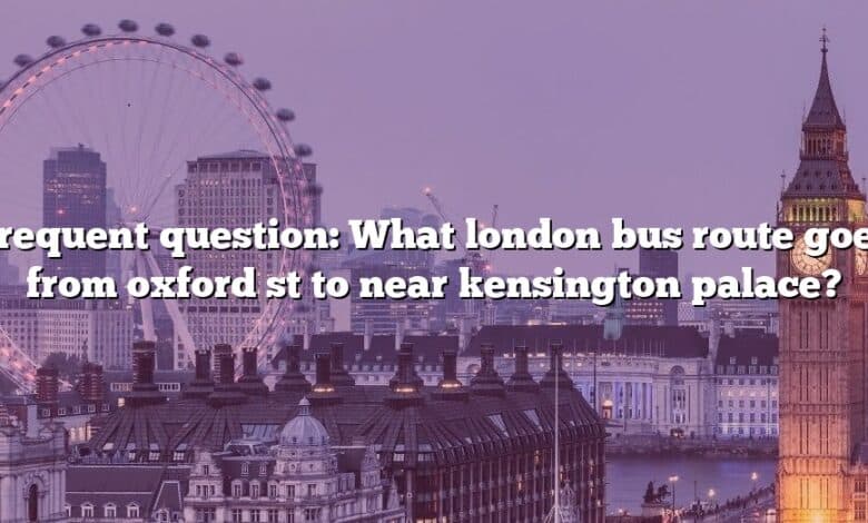 Frequent question: What london bus route goes from oxford st to near kensington palace?