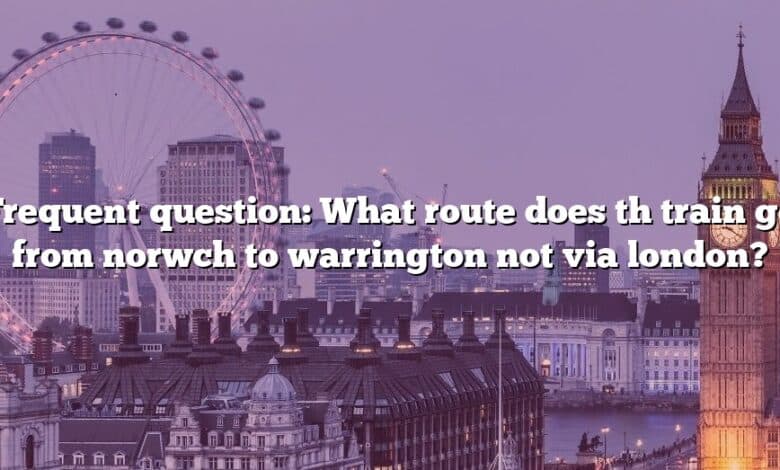 Frequent question: What route does th train go from norwch to warrington not via london?