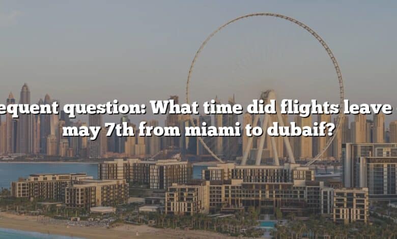Frequent question: What time did flights leave on may 7th from miami to dubaif?