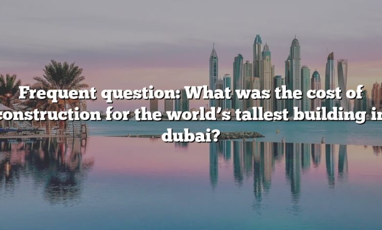 Frequent question: What was the cost of construction for the world’s tallest building in dubai?
