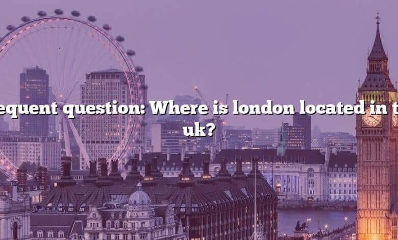 Frequent question: Where is london located in the uk?