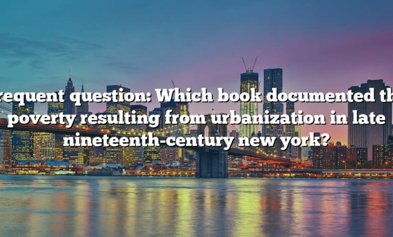 Frequent question: Which book documented the poverty resulting from urbanization in late nineteenth-century new york?