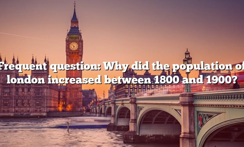 Frequent question: Why did the population of london increased between 1800 and 1900?