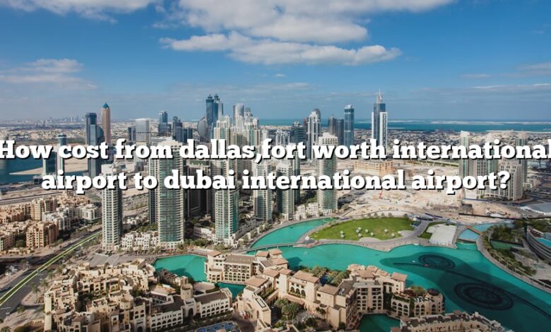 How cost from dallas,fort worth international airport to dubai international airport?
