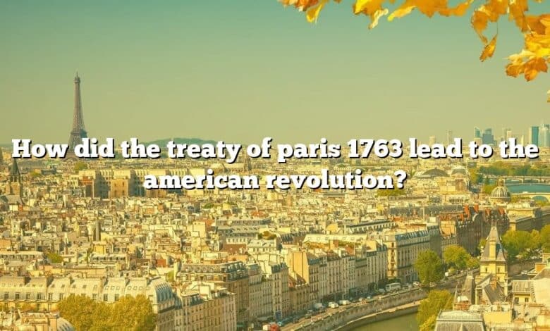 How did the treaty of paris 1763 lead to the american revolution?