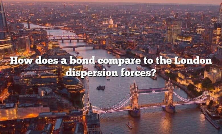 How does a bond compare to the London dispersion forces?