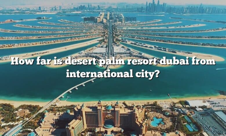 How far is desert palm resort dubai from international city?