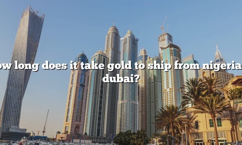 How long does it take gold to ship from nigeria to dubai?