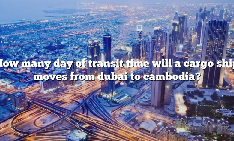How many day of transit time will a cargo ship moves from dubai to cambodia?