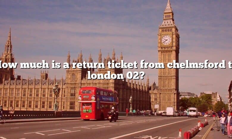 How much is a return ticket from chelmsford to london 02?