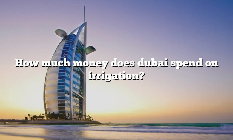How much money does dubai spend on irrigation?