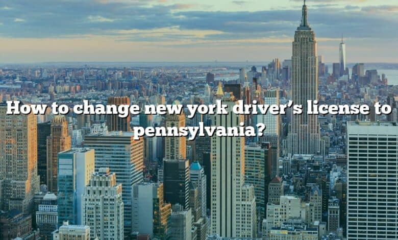 How to change new york driver’s license to pennsylvania?