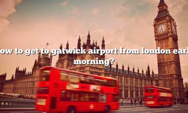 How to get to gatwick airport from london early morning?
