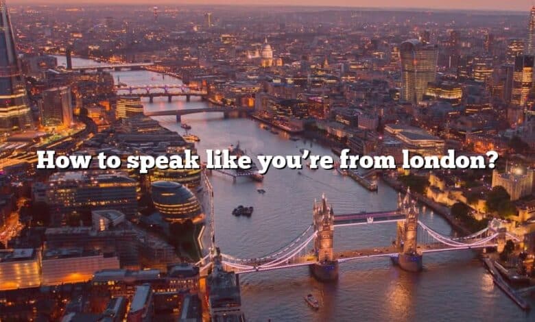 How to speak like you’re from london?