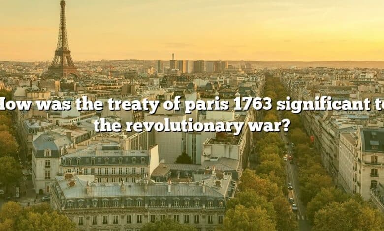 How was the treaty of paris 1763 significant to the revolutionary war?