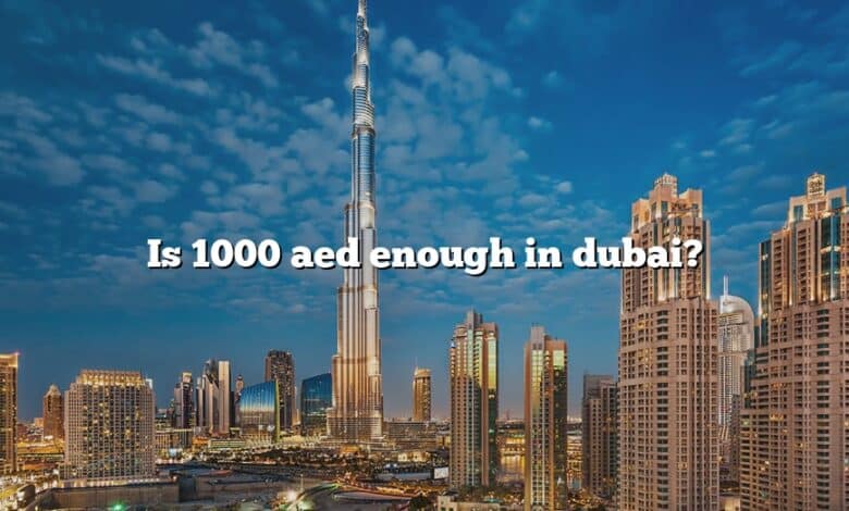 Is 1000 aed enough in dubai?