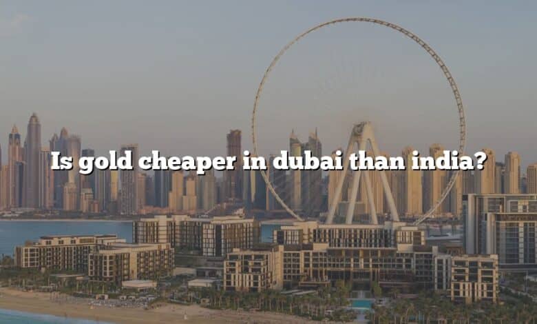 Is gold cheaper in dubai than india?