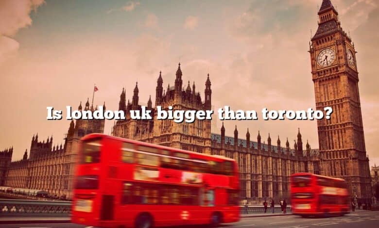 Is london uk bigger than toronto?