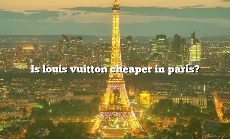 Is louis vuitton cheaper in paris?