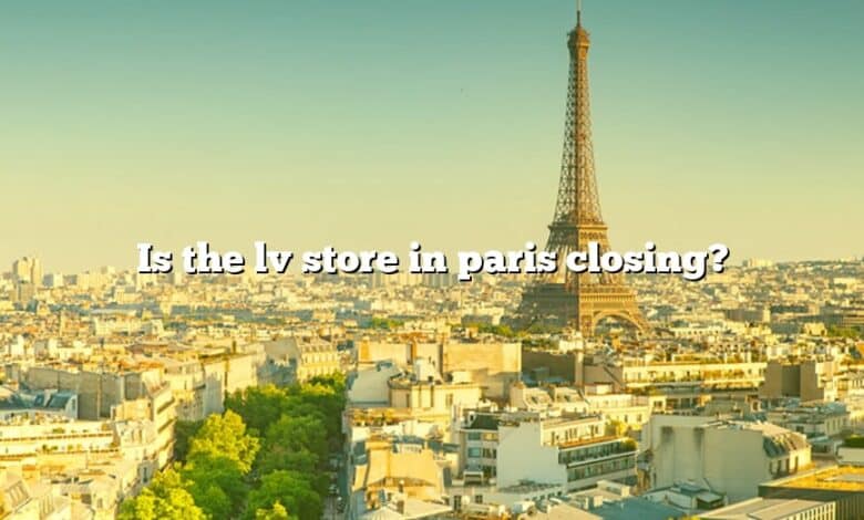 Is the lv store in paris closing?