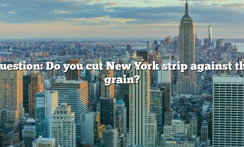 Question: Do you cut New York strip against the grain?