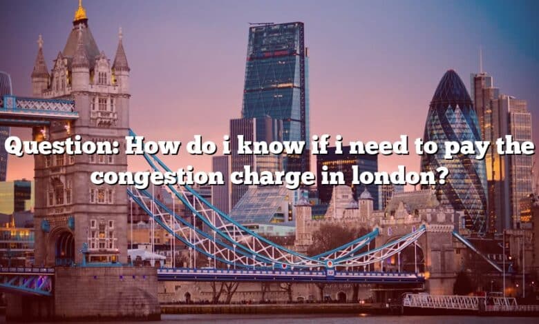 Question: How do i know if i need to pay the congestion charge in london?