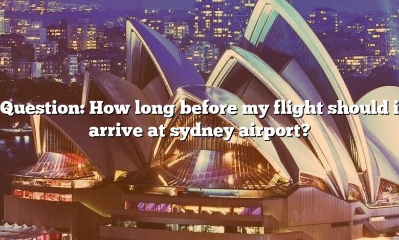 Question: How long before my flight should i arrive at sydney airport?