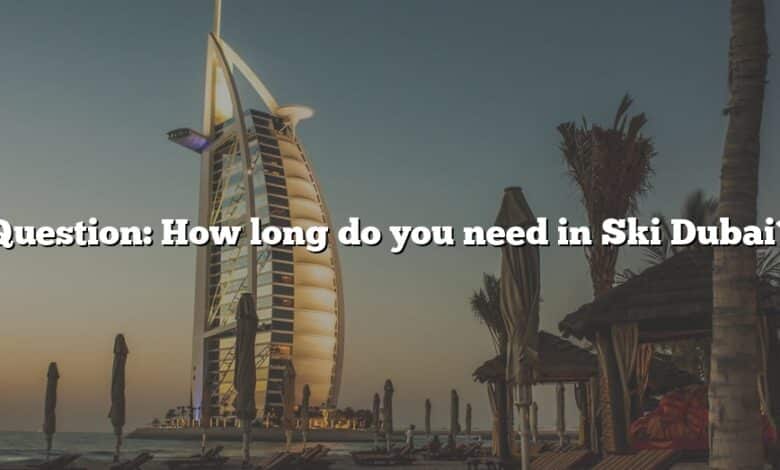 Question: How long do you need in Ski Dubai?