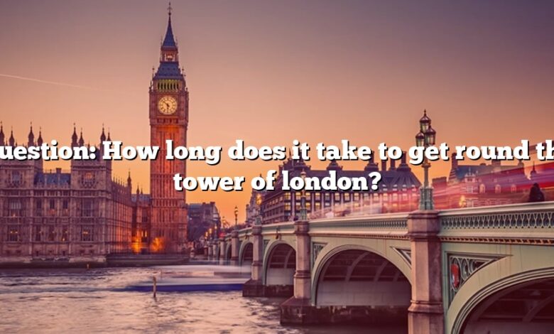 Question: How long does it take to get round the tower of london?