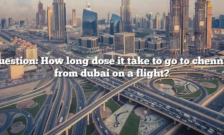 Question: How long dose it take to go to chennai from dubai on a flight?