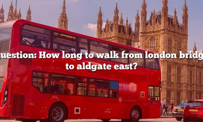Question: How long to walk from london bridge to aldgate east?
