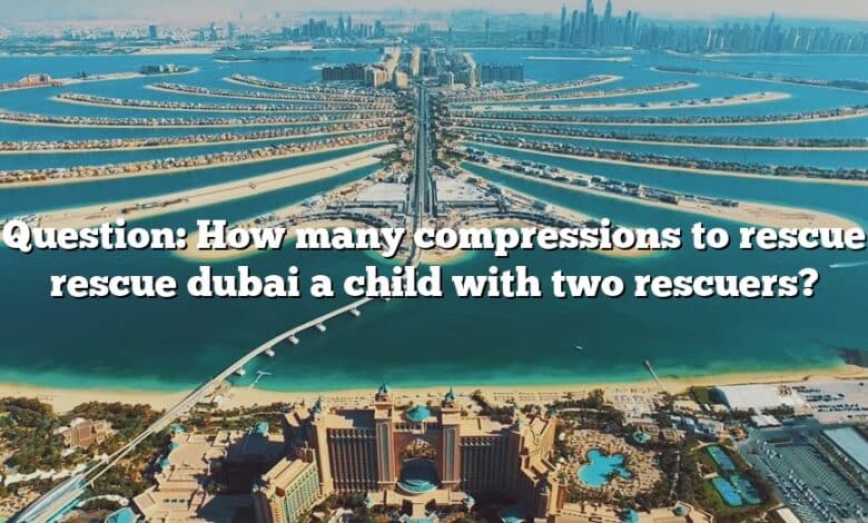 Question: How many compressions to rescue rescue dubai a child with two rescuers?