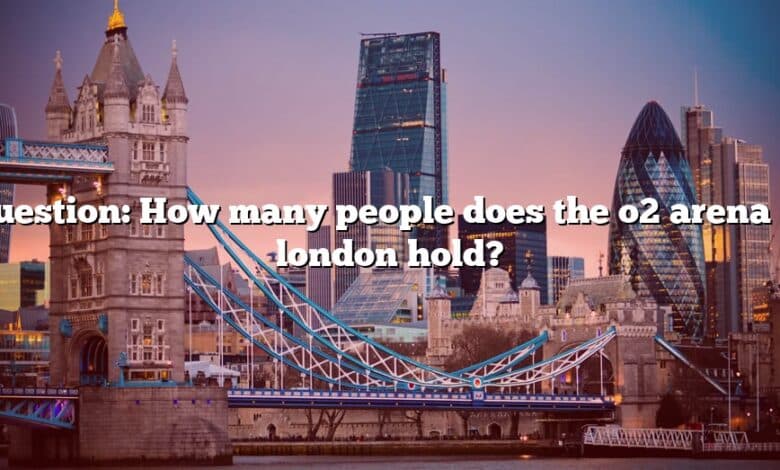 Question: How many people does the o2 arena in london hold?