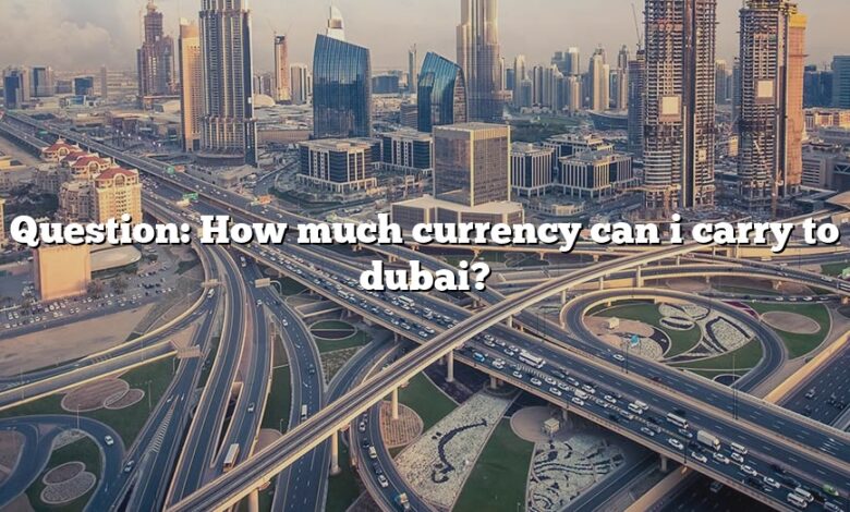 Question: How much currency can i carry to dubai?