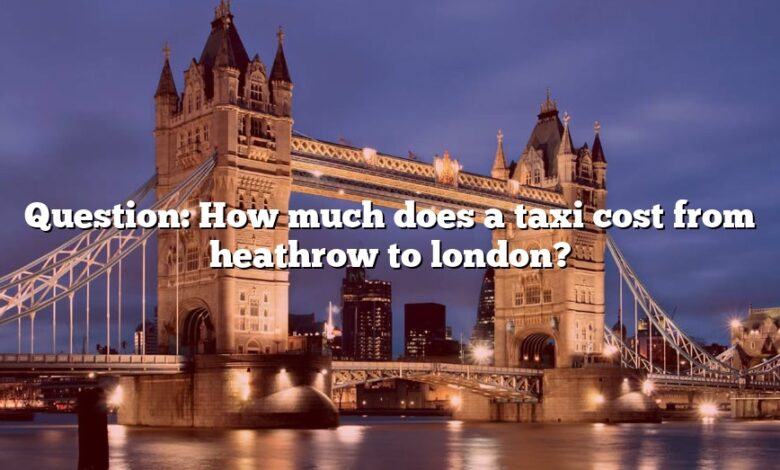 Question: How much does a taxi cost from heathrow to london?