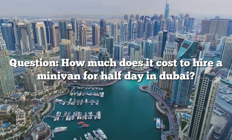 Question: How much does it cost to hire a minivan for half day in dubai?