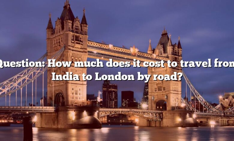 Question: How much does it cost to travel from India to London by road?