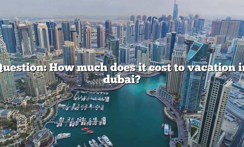 Question: How much does it cost to vacation in dubai?