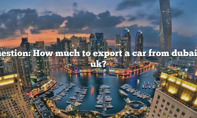 Question: How much to export a car from dubai to uk?