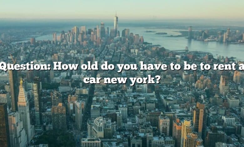 Question: How old do you have to be to rent a car new york?