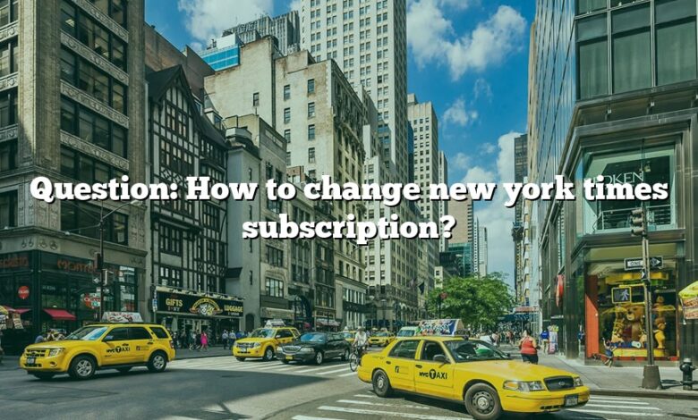 Question: How to change new york times subscription?