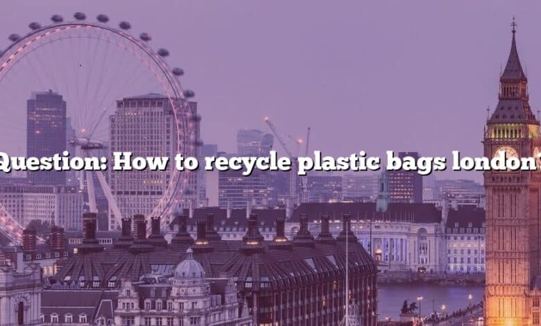 Question: How to recycle plastic bags london?