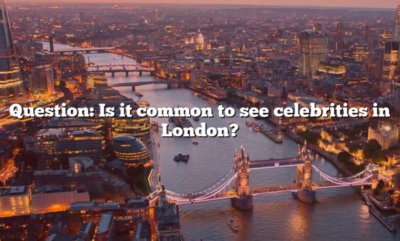Question: Is it common to see celebrities in London?