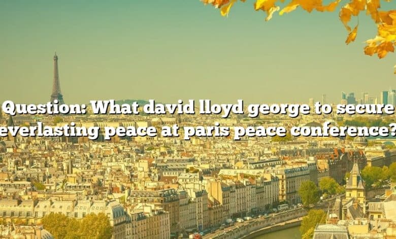 Question: What david lloyd george to secure everlasting peace at paris peace conference?