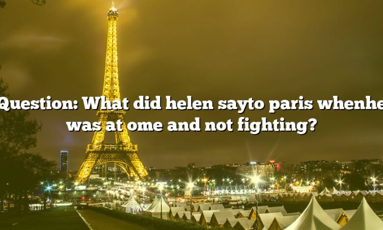 Question: What did helen sayto paris whenhe was at ome and not fighting?