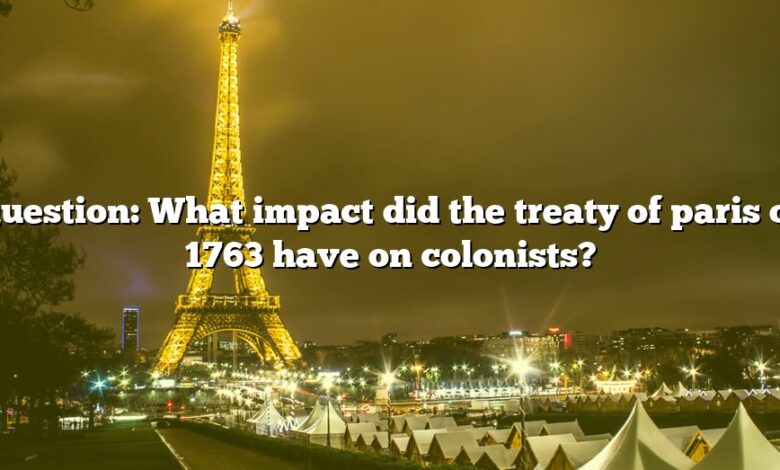 Question: What impact did the treaty of paris of 1763 have on colonists?