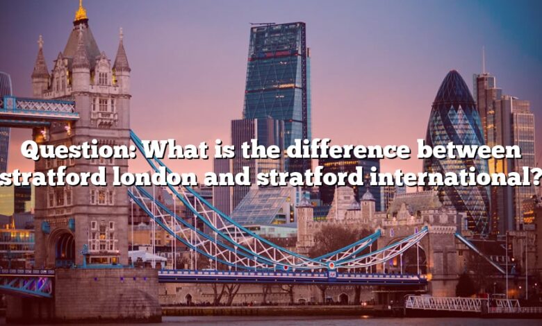 Question: What is the difference between stratford london and stratford international?